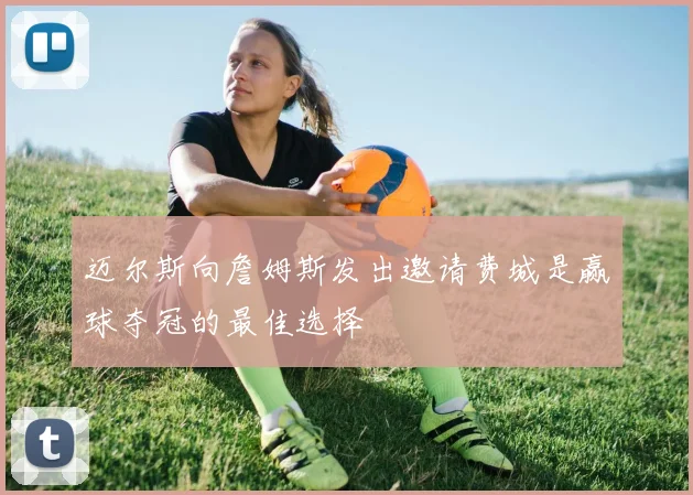 迈尔斯向詹姆斯发出邀请费城是赢球夺冠的最佳选择