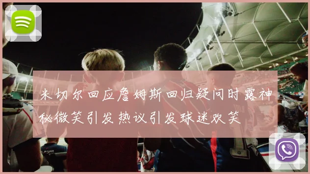 米切尔回应詹姆斯回归疑问时露神秘微笑引发热议引发球迷欢笑