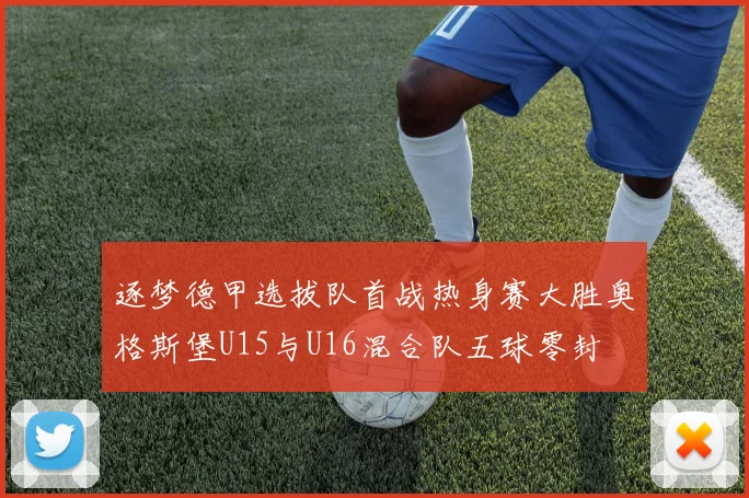 逐梦德甲选拔队首战热身赛大胜奥格斯堡U15与U16混合队五球零封