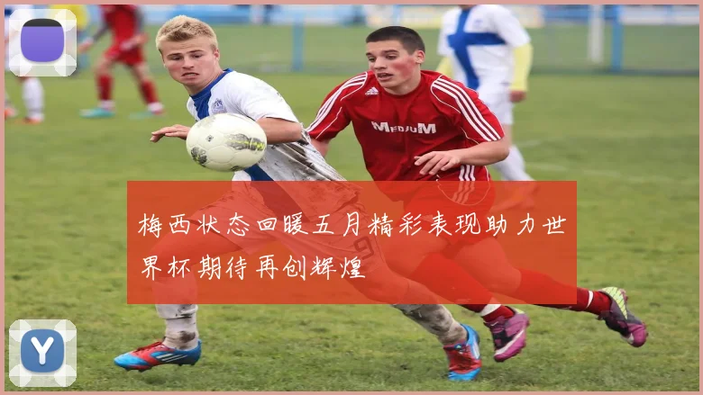 梅西状态回暖五月精彩表现助力世界杯期待再创辉煌