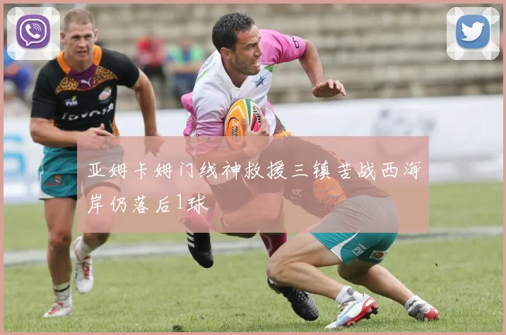 亚姆卡姆门线神救援三镇苦战西海岸仍落后1球