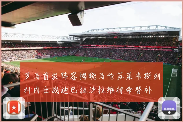 罗马首发阵容揭晓马伦苏莱韦斯利科内出战迪巴拉沙拉维待命替补