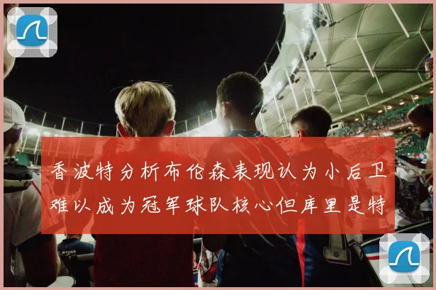 香波特分析布伦森表现认为小后卫难以成为冠军球队核心但库里是特例