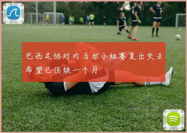 巴西足协对内马尔小组赛复出失去希望已伤缺一个月